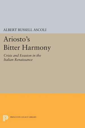 Ariosto`s Bitter Harmony – Crisis and Evasion in the Italian Renaissance de Albert Russell Ascoli