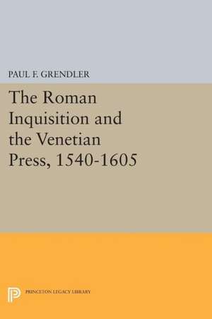 The Roman Inquisition and the Venetian Press, 1540–1605 de Paul F. Grendler