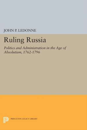 Ruling Russia – Politics and Administration in the Age of Absolutism, 1762–1796 de John P. Ledonne