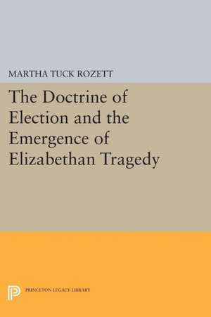 The Doctrine of Election and the Emergence of Elizabethan Tragedy de Martha Tuck Rozett