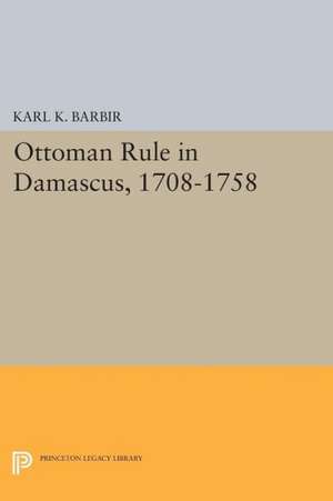 Ottoman Rule in Damascus, 1708–1758 de Karl K. Barbir