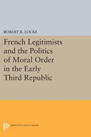 French Legitimists and the Politics of Moral Order in the Early Third Republic de Robert R. Locke