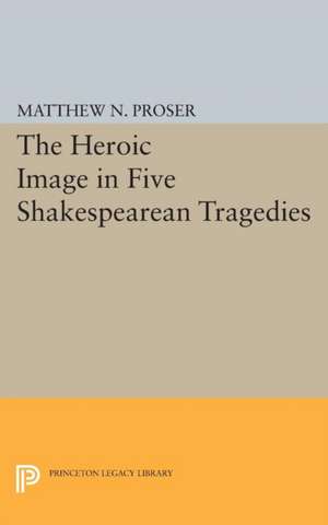 Heroic Image in Five Shakespearean Tragedies de Matthew N. Proser