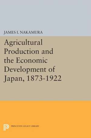 Agricultural Production and the Economic Development of Japan, 1873–1922 de James I. Nakamura