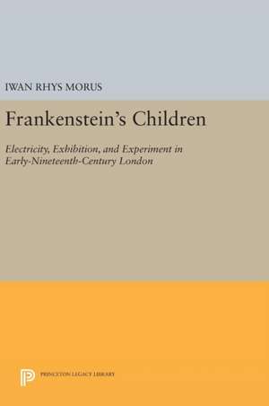 Frankenstein`s Children – Electricity, Exhibition, and Experiment in Early–Nineteenth–Century London de Iwan Rhys Morus