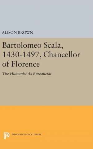 Bartolomeo Scala, 1430–1497, Chancellor of Flore – The Humanist As Bureaucrat de Alison Brown