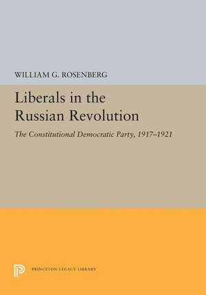 Liberals in the Russian Revolution – The Constitutional Democratic Party, 1917–1921 de William G. Rosenberg