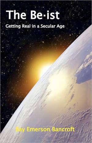 The Be-Ist: Getting Real in a Secular Age de Bay Emerson Bancroft