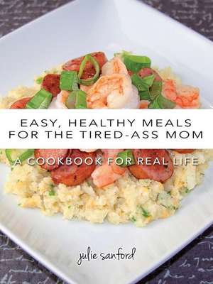 Easy, Healthy Meals for the Tired-Ass Mom de Julie Sanford