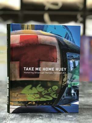 Take Me Home Huey: Honoring American Heroes Through Art de Steve Maloney