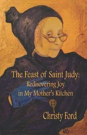 The Feast of Saint Judy: Rediscovering Joy in My Mother's Kitchen de Christy Ford