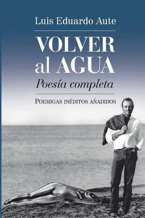 Volver Al Agua (Poesia Completa) de Luis Eduardo Aute