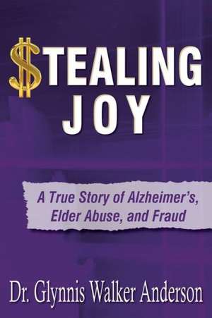 Stealing Joy: A True Story of Alzheimer's, Elder Abuse, and Fraud de Glynnis Walker Anderson