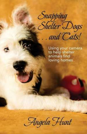 Snapping Shelter Dogs . . . and Cats!: Using Your Camera to Help Shelter Animals Find Loving Homes de Angela Hunt