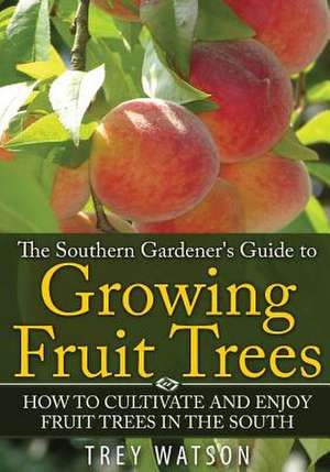 The Southern Gardener's Guide to Growing Fruit Trees in The South de Watson Trey