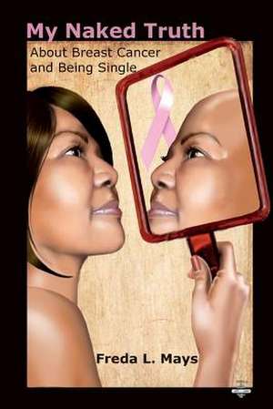 My Naked Truth about Breast Cancer and Being Single de Freda L. Mays