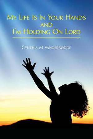 My Life Is in Your Hands and I'm Holding on Lord de Cynthia M. Vanderkodde