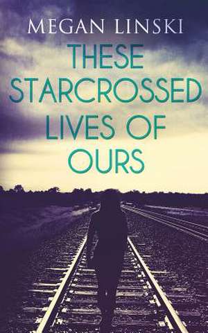 These Starcrossed Lives of Ours de Megan Linski