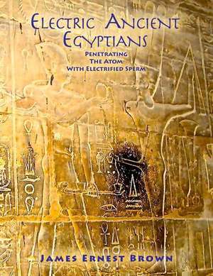 Electric Ancient Egytians: Penetrating the Atom with Electrified Sperm de James Brown