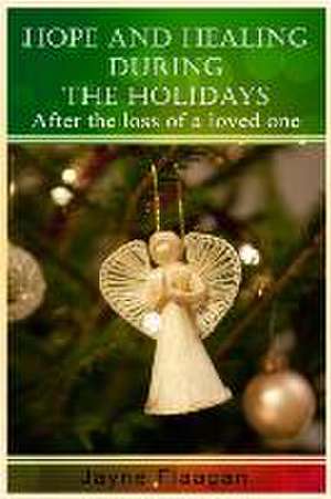 Hope and Healing During the Holidays After the Loss of a Loved One de Jayne Flaagan