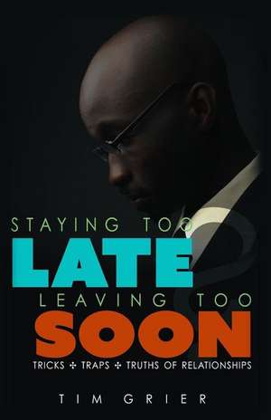 Staying Too Late Leaving Too Soon: Tricks, Traps, Truths of Relationships de Tim Grier