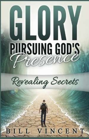 Glory Pursuing Gods Presence: Revealing Secrets de Bill Vincent