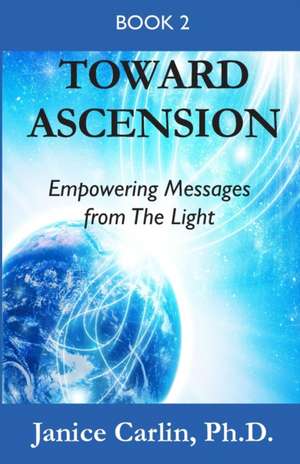 Toward Ascension: Empowering Messages from The Light Book 2 de Janice Carlin