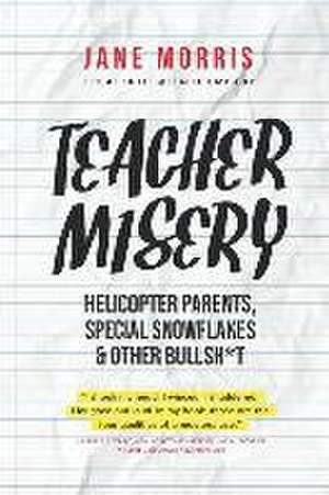 Teacher Misery: Helicopter Parents, Special Snowflakes, and Other Bullshit de Jane Morris