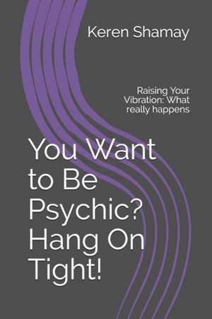 You Want to Be Psychic? Hang On Tight!: Raising Your Vibration: What really happens de Keren Shamay