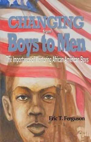 Changing From Boys to Men: The Importance of Mentoring African American Boys de Eric T. Ferguson