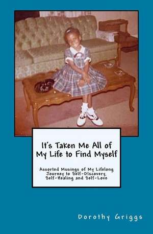 It's Taken Me All of My Life to Find Myself: Assorted Musings of My Lifelong Journey to Self-Discovery, Self-Healing, and Self-Love de Dorothy L. Griggs