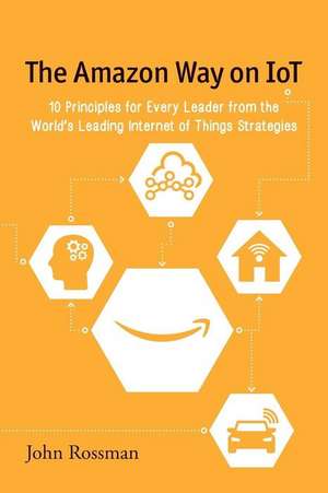 The Amazon Way on IoT: 10 Principles for Every Leader from the World's Leading Internet of Things Strategies de John Rossman