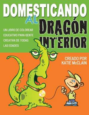 Domesticando al Dragon Interior: Un libro de colorear educativo para gente creativa de todas las edades de Katie McClain