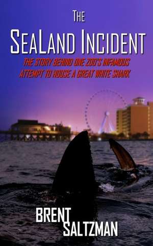 The SeaLand Incident: The Story Behind One Zoo's Infamous Attempt to House a Great White Shark de Brent Saltzman