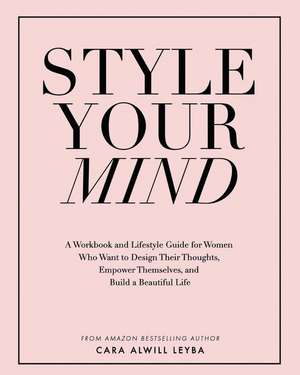 Style Your Mind: A Workbook and Lifestyle Guide For Women Who Want to Design Their Thoughts, Empower Themselves, and Build a Beautiful de Cara Alwill Leyba