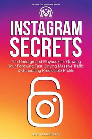 Instagram Secrets: The Underground Playbook for Growing Your Following Fast, Driving Massive Traffic & Generating Predictable Profits de Jeremy McGilvrey