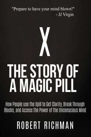 X: Story of a Magic Pill: How People Use the Xpill to Get Clarity, Break Through Blocks, and Access the Power of the Unco de Robert Richman