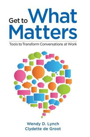 Get to What Matters: Tools to Transform Conversations at Work de Wendy Lynch