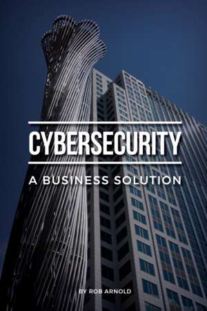 Cybersecurity: A Business Solution: An executive perspective on managing cyber risk de Rob Arnold