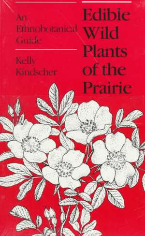 Edible Wild Plants of the Prairie: An Ethnobotanical Guide de Kelly Kindscher