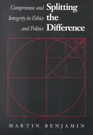 Splitting the Difference: Compromise and Integrity in Ethics and Politics de Martin Benjamin