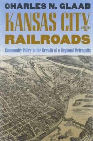 Kansas City and the Railroads: Community Policy in the Growth of a Regional Metropolis de Charles N. Glaab