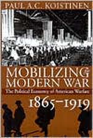 Mobilizing for Modern War: The Political Economy of American Warfare, 1865-1919 de Paul A. C. Koistinen