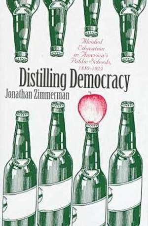 Distilling Democracy: Alcohol Education in America's Public Schools, 1880-1925 de Jonathan Zimmerman