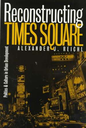 Reconstructing Times Square: Politics and Culture in Urban Development de Alexander J. Reichl