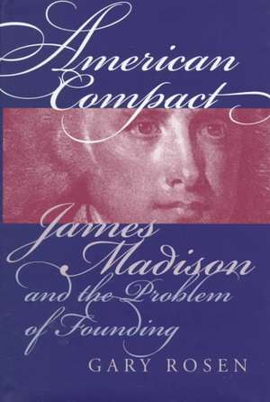 American Compact: James Madison and the Problem of Founding de Gary Rosen