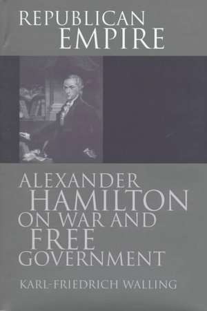 Republican Empire: Alexander Hamilton on War and Free Government de Karl-Friedrich Walling