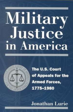 Military Justice in America: The U.S. Court of Appeals for the Armed Forces, 1775-1980 de Jonathan Lurie