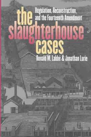 The Slaughterhouse Cases: Regulation, Reconstruction, and the Fourteenth Amendment de Ronald M. Labbe