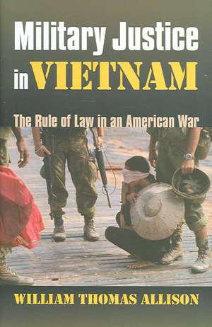 Military Justice in Vietnam: The Rule of Law in an American War de William Thomas Allison